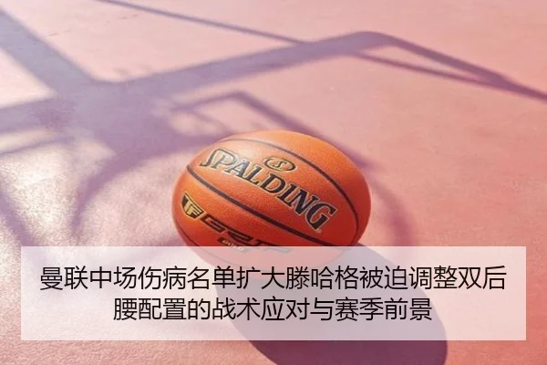 曼联中场伤病名单扩大滕哈格被迫调整双后腰配置的战术应对与赛季前景