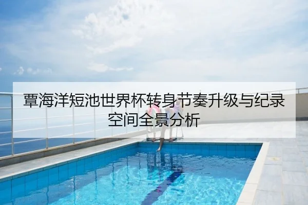 覃海洋短池世界杯转身节奏升级与纪录空间全景分析